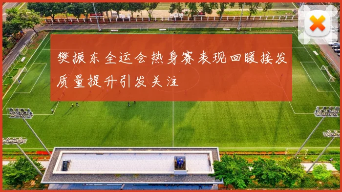 樊振东全运会热身赛表现回暖接发质量提升引发关注