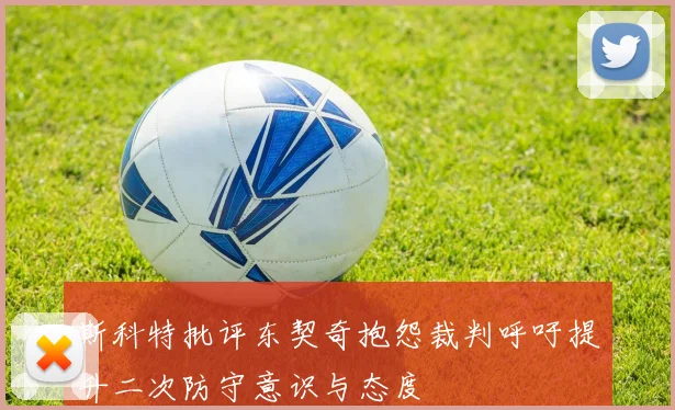 斯科特批评东契奇抱怨裁判呼吁提升二次防守意识与态度