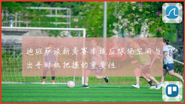 迪班萨谈新秀赛季适应球场空间与出手时机把握的重要性